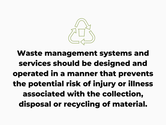 Waste management systems and services should be designed and operated in a manner that prevents the potential risk of injury or illness associated with the collection, disposal or recycling of material.